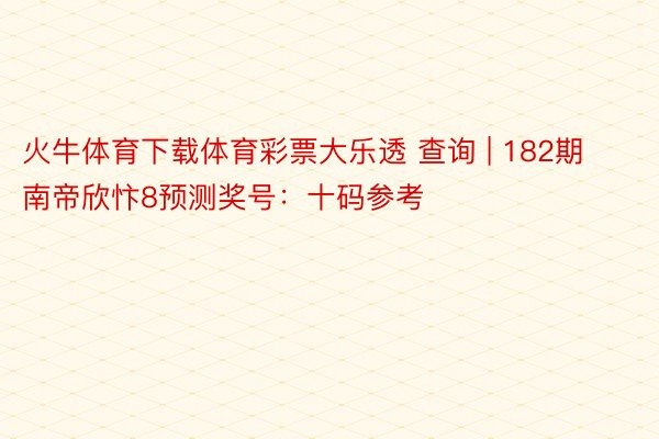 火牛体育下载体育彩票大乐透 查询 | 182期南帝欣忭8预测奖号：十码参考