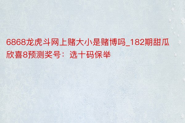 6868龙虎斗网上赌大小是赌博吗_182期甜瓜欣喜8预测奖号：选十码保举