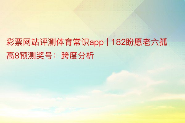 彩票网站评测体育常识app | 182盼愿老六孤高8预测奖号：跨度分析