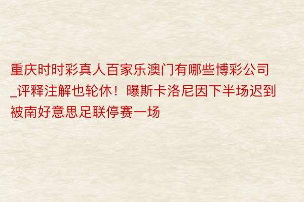 重庆时时彩真人百家乐澳门有哪些博彩公司_评释注解也轮休！曝斯卡洛尼因下半场迟到被南好意思足联停赛一场