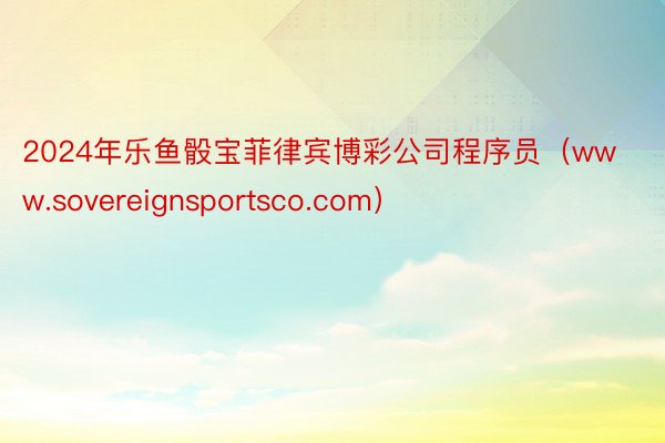 2024年乐鱼骰宝菲律宾博彩公司程序员（www.sovereignsportsco.com）