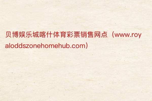 贝博娱乐城喀什体育彩票销售网点（www.royaloddszonehomehub.com）