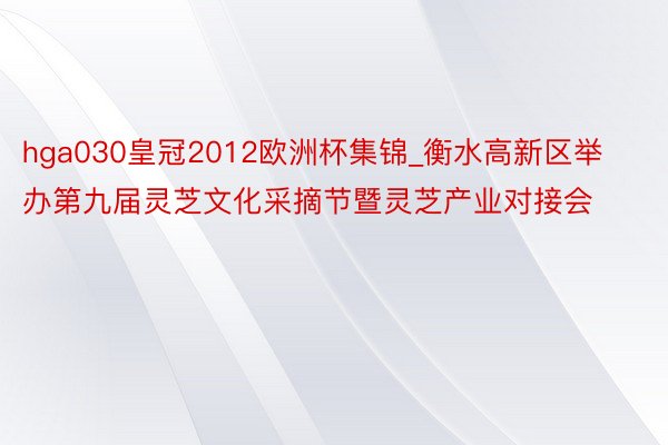 hga030皇冠2012欧洲杯集锦_衡水高新区举办第九届灵芝文化采摘节暨灵芝产业对接会