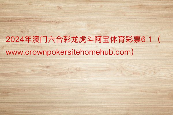 2024年澳门六合彩龙虎斗阿宝体育彩票6 1（www.crownpokersitehomehub.com）