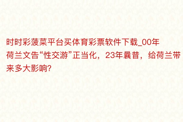 时时彩菠菜平台买体育彩票软件下载_00年荷兰文告“性交游”正当化，23年曩昔，给荷兰带来多大影响？