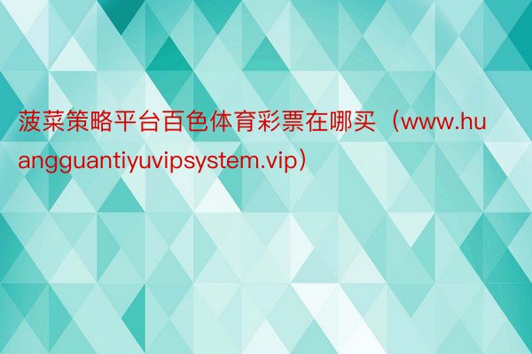 菠菜策略平台百色体育彩票在哪买（www.huangguantiyuvipsystem.vip）