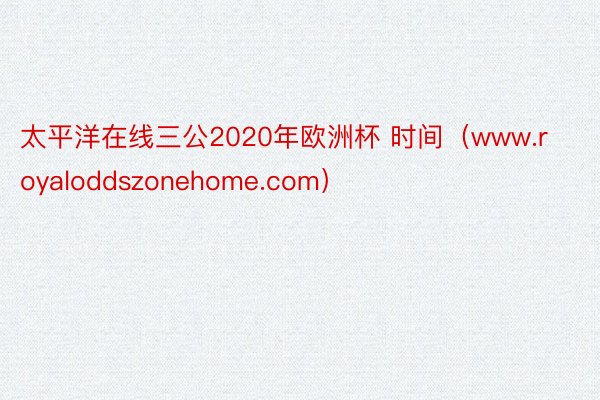 太平洋在线三公2020年欧洲杯 时间（www.royaloddszonehome.com）