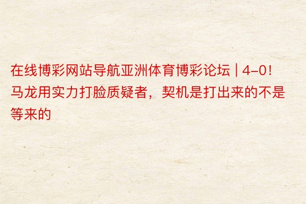 在线博彩网站导航亚洲体育博彩论坛 | 4-0！马龙用实力打脸质疑者，契机是打出来的不是等来的