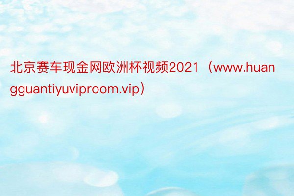 北京赛车现金网欧洲杯视频2021（www.huangguantiyuviproom.vip）