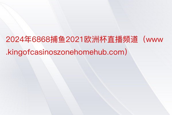 2024年6868捕鱼2021欧洲杯直播频道（www.kingofcasinoszonehomehub.com）