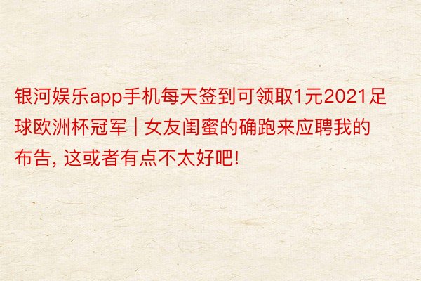 银河娱乐app手机每天签到可领取1元2021足球欧洲杯冠军 | 女友闺蜜的确跑来应聘我的布告, 这或者有点不太好吧!