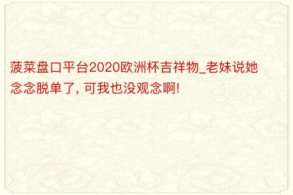 菠菜盘口平台2020欧洲杯吉祥物_老妹说她念念脱单了, 可我也没观念啊!