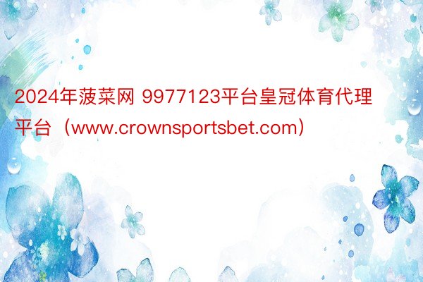 2024年菠菜网 9977123平台皇冠体育代理平台（www.crownsportsbet.com）