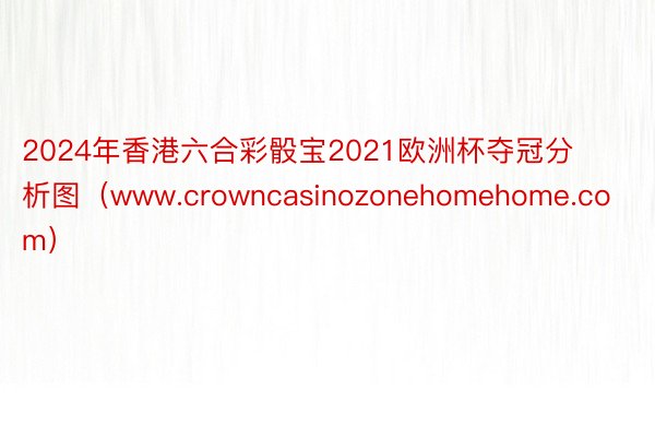 2024年香港六合彩骰宝2021欧洲杯夺冠分析图（www.crowncasinozonehomehome.com）