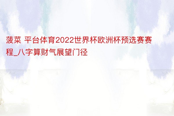 菠菜 平台体育2022世界杯欧洲杯预选赛赛程_八字算财气展望门径