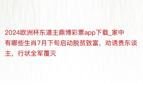 2024欧洲杯东道主鼎博彩票app下载_家中有哪些生肖7月下旬启动脱贫致富，劝诱贵东谈主，行状全军覆灭