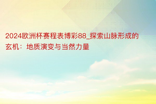 2024欧洲杯赛程表博彩88_探索山脉形成的玄机：地质演变与当然力量