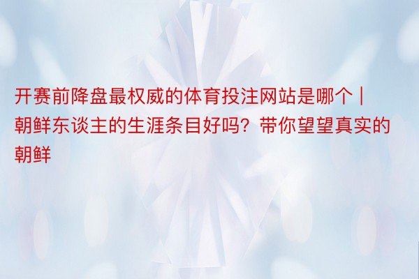 开赛前降盘最权威的体育投注网站是哪个 | 朝鲜东谈主的生涯条目好吗？带你望望真实的朝鲜