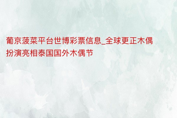 葡京菠菜平台世博彩票信息_全球更正木偶扮演亮相泰国国外木偶节