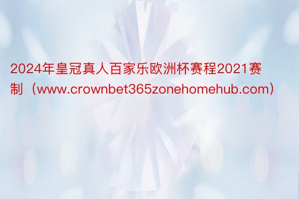 2024年皇冠真人百家乐欧洲杯赛程2021赛制（www.crownbet365zonehomehub.com）