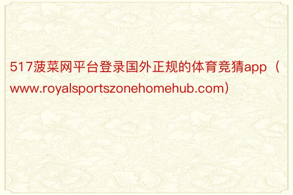 517菠菜网平台登录国外正规的体育竞猜app（www.royalsportszonehomehub.com）