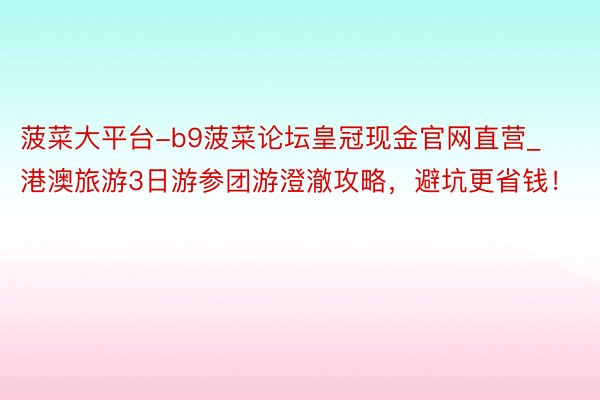 菠菜大平台-b9菠菜论坛皇冠现金官网直营_港澳旅游3日游参团游澄澈攻略，避坑更省钱！