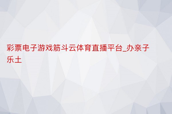 彩票电子游戏筋斗云体育直播平台_办亲子乐土