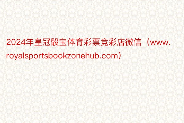 2024年皇冠骰宝体育彩票竞彩店微信（www.royalsportsbookzonehub.com）