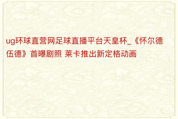 ug环球直营网足球直播平台天皇杯_《怀尔德伍德》首曝剧照 莱卡推出新定格动画