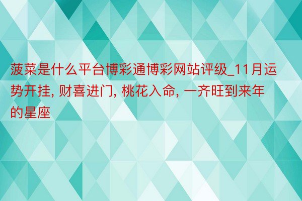 菠菜是什么平台博彩通博彩网站评级_11月运势开挂, 财喜进门, 桃花入命, 一齐旺到来年的星座