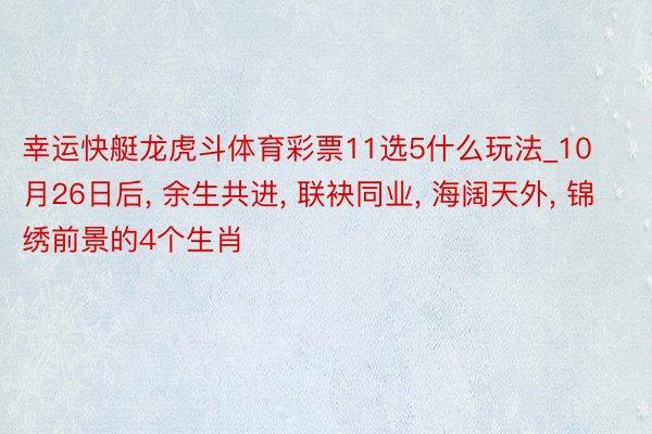 幸运快艇龙虎斗体育彩票11选5什么玩法_10月26日后, 余生共进, 联袂同业, 海阔天外, 锦绣前景的4个生肖