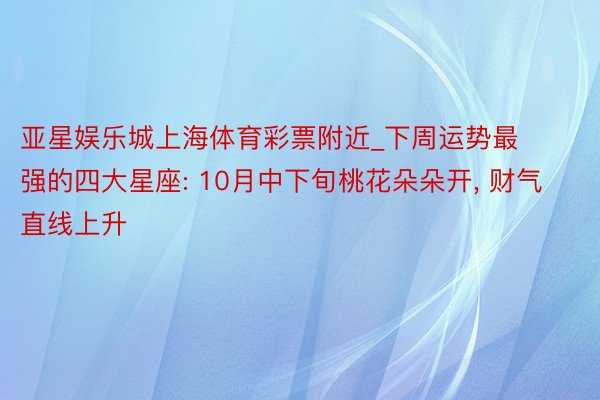 亚星娱乐城上海体育彩票附近_下周运势最强的四大星座: 10月中下旬桃花朵朵开, 财气直线上升