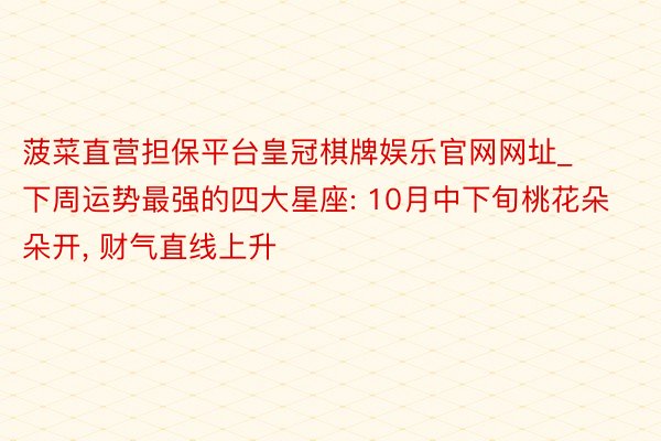 菠菜直营担保平台皇冠棋牌娱乐官网网址_下周运势最强的四大星座: 10月中下旬桃花朵朵开, 财气直线上升