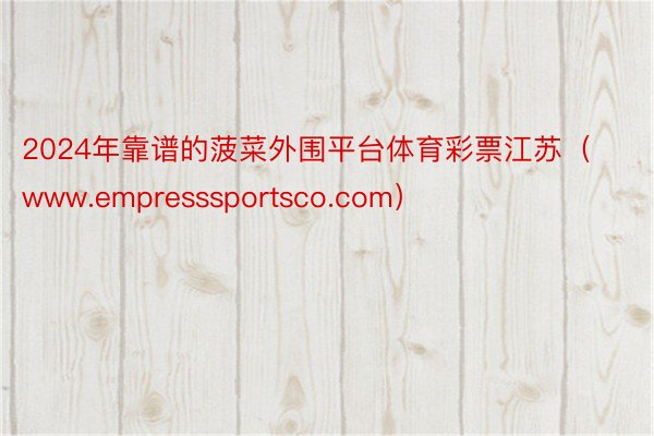 2024年靠谱的菠菜外围平台体育彩票江苏（www.empresssportsco.com）