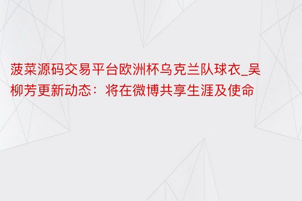 菠菜源码交易平台欧洲杯乌克兰队球衣_吴柳芳更新动态：将在微博共享生涯及使命