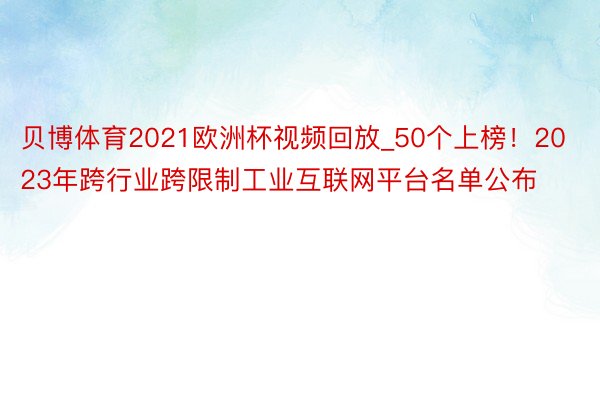 贝博体育2021欧洲杯视频回放_50个上榜！2023年跨行业跨限制工业互联网平台名单公布