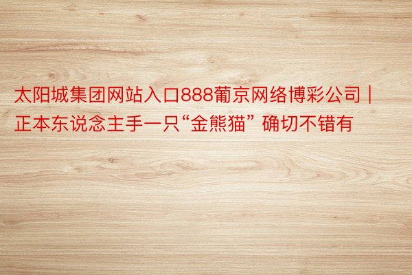 太阳城集团网站入口888葡京网络博彩公司 | 正本东说念主手一只“金熊猫” 确切不错有