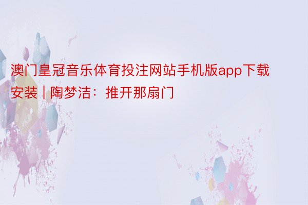 澳门皇冠音乐体育投注网站手机版app下载安装 | 陶梦洁：推开那扇门