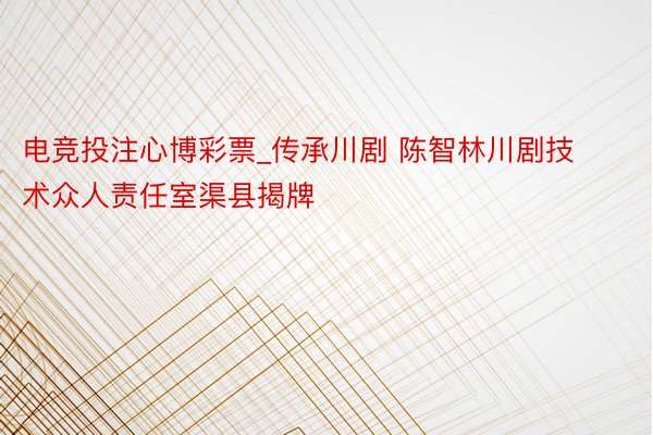 电竞投注心博彩票_传承川剧 陈智林川剧技术众人责任室渠县揭牌