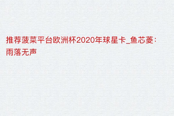 推荐菠菜平台欧洲杯2020年球星卡_鱼芯菱：雨落无声