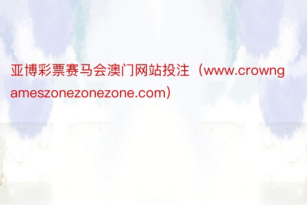 亚博彩票赛马会澳门网站投注（www.crowngameszonezonezone.com）