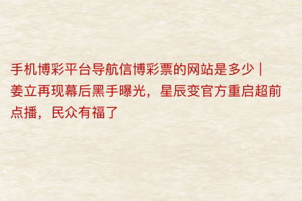 手机博彩平台导航信博彩票的网站是多少 | 姜立再现幕后黑手曝光，星辰变官方重启超前点播，民众有福了