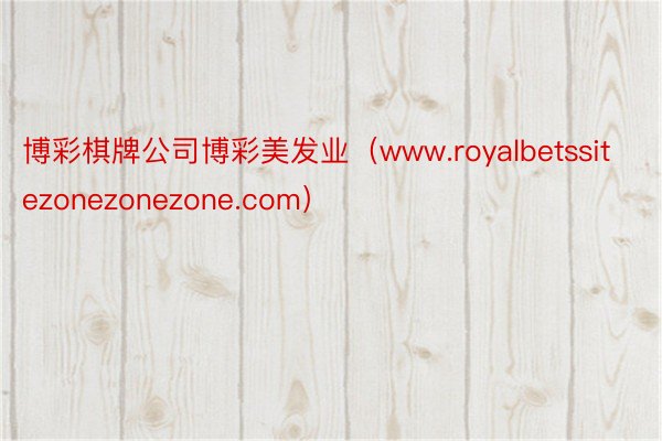 博彩棋牌公司博彩美发业（www.royalbetssitezonezonezone.com）