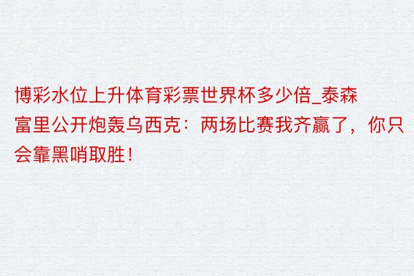 博彩水位上升体育彩票世界杯多少倍_泰森富里公开炮轰乌西克：两场比赛我齐赢了，你只会靠黑哨取胜！