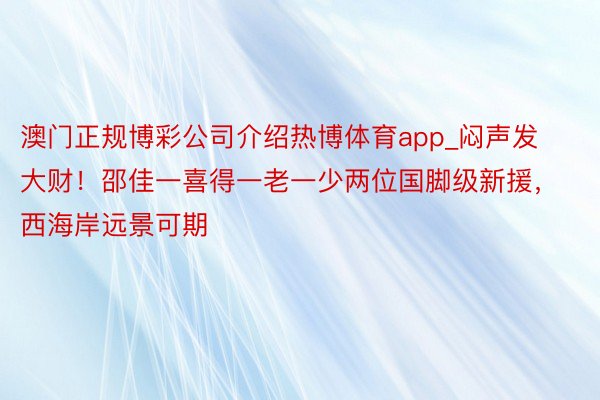 澳门正规博彩公司介绍热博体育app_闷声发大财！邵佳一喜得一老一少两位国脚级新援，西海岸远景可期