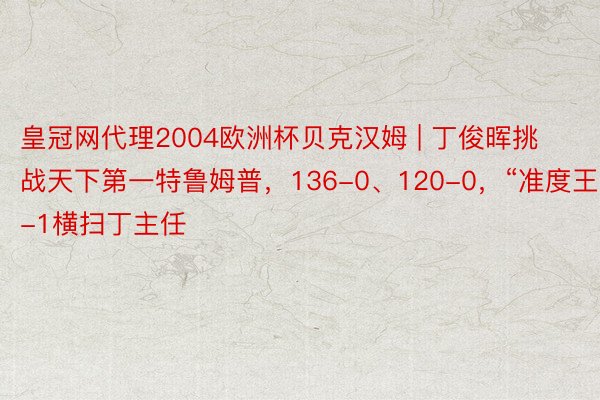 皇冠网代理2004欧洲杯贝克汉姆 | 丁俊晖挑战天下第一特鲁姆普，136-0、120-0，“准度王”5-1横扫丁主任