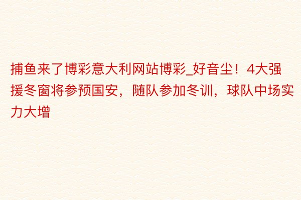 捕鱼来了博彩意大利网站博彩_好音尘！4大强援冬窗将参预国安，随队参加冬训，球队中场实力大增