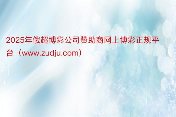 2025年俄超博彩公司赞助商网上博彩正规平台（www.zudju.com）