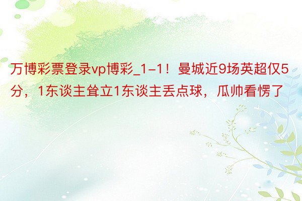 万博彩票登录vp博彩_1-1！曼城近9场英超仅5分，1东谈主耸立1东谈主丢点球，瓜帅看愣了