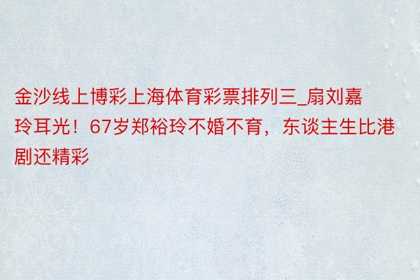 金沙线上博彩上海体育彩票排列三_扇刘嘉玲耳光！67岁郑裕玲不婚不育，东谈主生比港剧还精彩